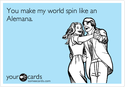 You make my world spin like an Alemana. 