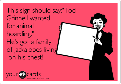 This sign should say:"Tod
Grinnell wanted
for animal
hoarding."
He's got a family
of jackalopes living
 on his chest!