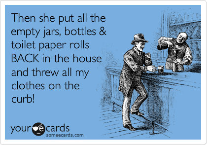 Then she put all the 
empty jars, bottles &
toilet paper rolls 
BACK in the house
and threw all my
clothes on the 
curb!