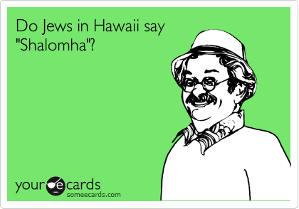 Do Jews in Hawaii say
"Shalomha"?