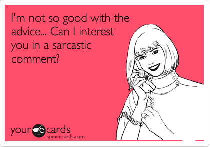 I'm not so good with the 
advice... Can I interest 
you in a sarcastic
comment?