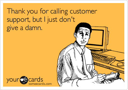 Thank you for calling customer support, but I just don't
give a damn.