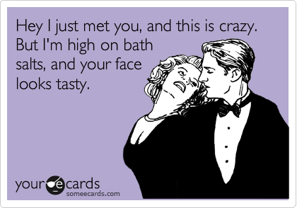 Hey I just met you, and this is crazy. But I'm high on bath
salts, and your face
looks tasty.