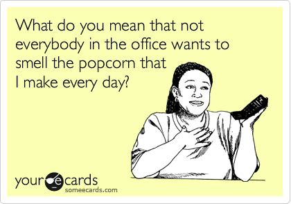 What do you mean that not everybody in the office wants to smell the popcorn that
I make every day?