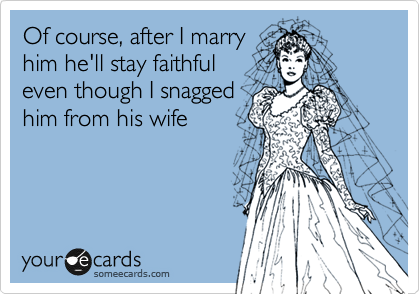 Of course, after I marry
him he'll stay faithful
even though I snagged
him from his wife