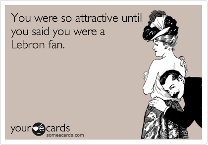 You were so attractive until
you said you were a
Lebron fan. 