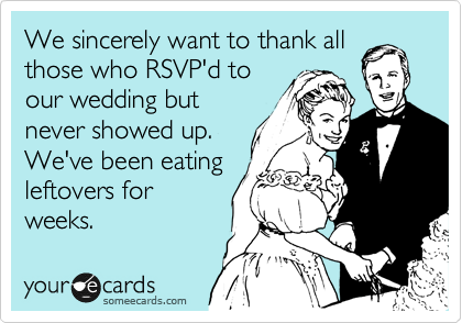 We sincerely want to thank all
those who RSVP'd to
our wedding but
never showed up.
We've been eating
leftovers for
weeks.