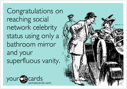 Congratulations on
reaching social
network celebrity
status using only a
bathroom mirror
and your
superfluous vanity.