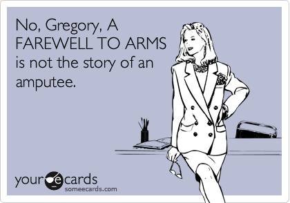 No, Gregory, A
FAREWELL TO ARMS
is not the story of an
amputee.  