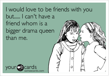 I would love to be friends with you but...... I can't have a
friend whom is a
bigger drama queen
than me.