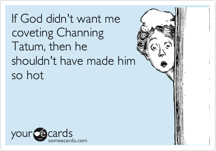 If God didn't want me
coveting Channing
Tatum, then he
shouldn't have made him
so hot