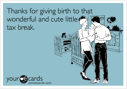 Thanks for giving birth to that wonderful and cute little
tax break.