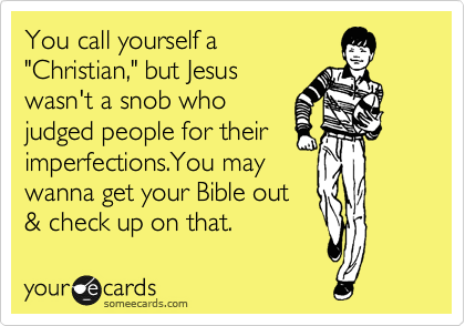You call yourself a
"Christian," but Jesus
wasn't a snob who
judged people for their
imperfections.You may
wanna get your Bible out
& check up on that.