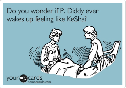Do you wonder if P. Diddy ever wakes up feeling like Ke%24ha?