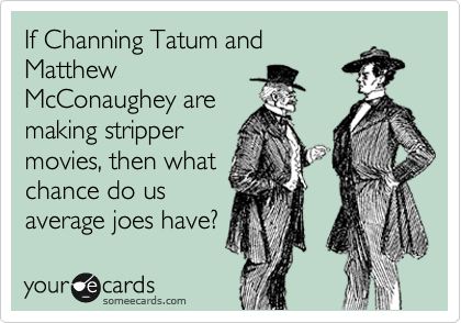 If Channing Tatum and
Matthew
McConaughey are
making stripper
movies, then what
chance do us
average joes have?