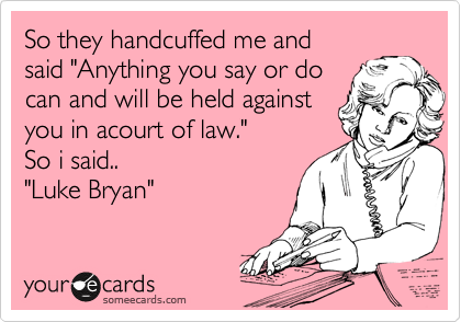 So they handcuffed me and 
said "Anything you say or do
can and will be held against
you in acourt of law."
So i said..
"Luke Bryan"