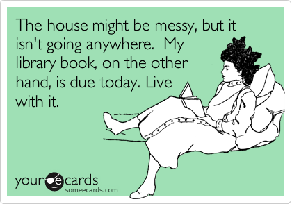 The house might be messy, but it isn't going anywhere.  My
library book, on the other
hand, is due today. Live
with it.