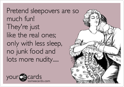 Pretend sleepovers are so
much fun! 
They're just
like the real ones;
only with less sleep, 
no junk food and
lots more nudity.....