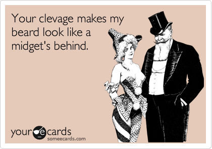 Your clevage makes my
beard look like a
midget's behind.