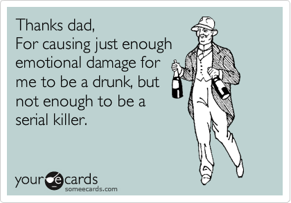 Thanks dad, 
For causing just enough
emotional damage for
me to be a drunk, but
not enough to be a
serial killer.