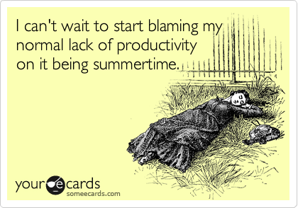 I can't wait to start blaming my
normal lack of productivity
on it being summertime.