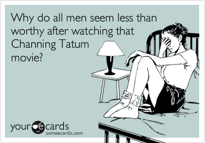 Why do all men seem less than
worthy after watching that
Channing Tatum
movie?