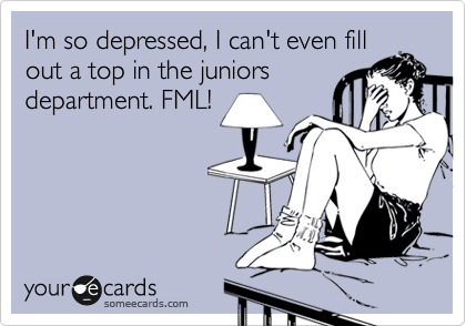 I'm so depressed, I can't even fill
out a top in the juniors
department. FML!