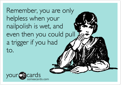 Remember, you are only 
helpless when your
nailpolish is wet, and
even then you could pull
a trigger if you had
to.
