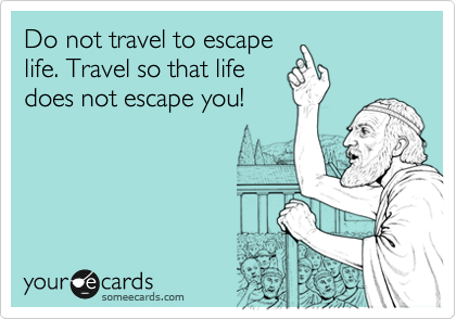 Do not travel to escape
life. Travel so that life
does not escape you!