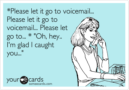 *Please let it go to voicemail... Please let it go to
voicemail... Please let
go to... * "Oh, hey..
I'm glad I caught
you..."