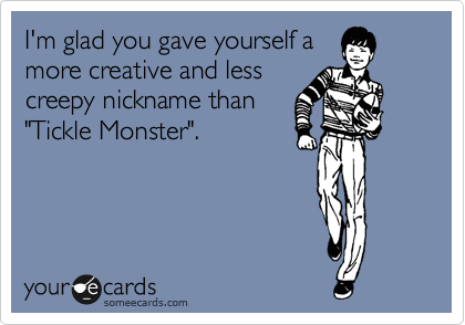 I'm glad you gave yourself a
more creative and less
creepy nickname than
"Tickle Monster".  