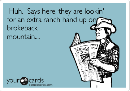  Huh.  Says here, they are lookin' for an extra ranch hand up on
brokeback
mountain....