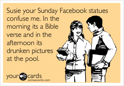 Susie your Sunday Facebook statues confuse me. In the
morning its a Bible
verse and in the
afternoon its
drunken pictures 
at the pool. 