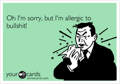 
Oh I'm sorry, but I'm allergic to bullshit!