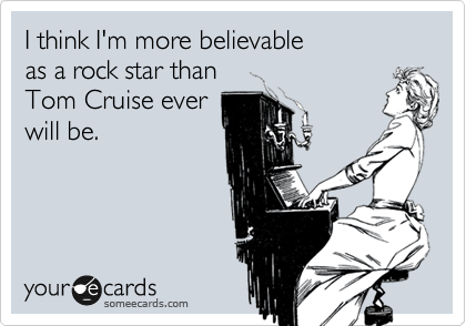 I think I'm more believable 
as a rock star than 
Tom Cruise ever
will be.
