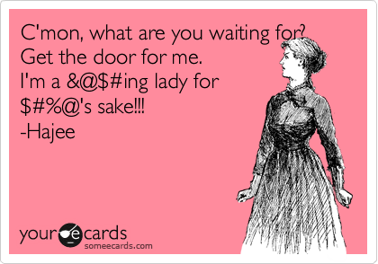 C'mon, what are you waiting for?  Get the door for me.  
I'm a &@%24%23ing lady for
%24%23%@'s sake!!!
-Hajee