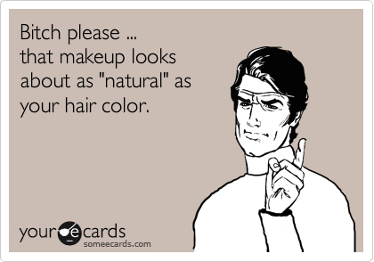 Bitch please ...
that makeup looks
about as "natural" as
your hair color.