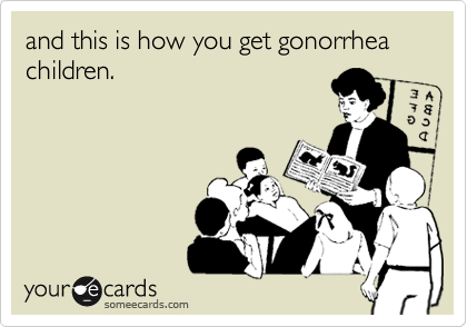 and this is how you get gonorrhea children.