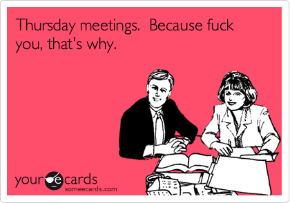 Thursday meetings.  Because fuck you, that's why.