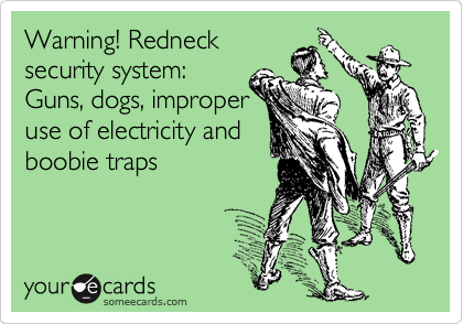 Warning! Redneck
security system:
Guns, dogs, improper
use of electricity and
boobie traps