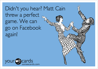 Didn't you hear? Matt Cain
threw a perfect
game. We can
go on Facebook
again!