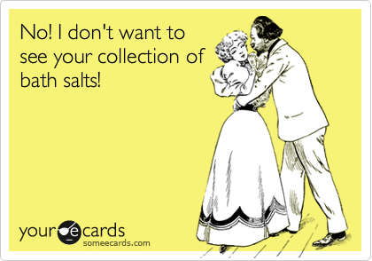 No! I don't want to
see your collection of
bath salts! 
