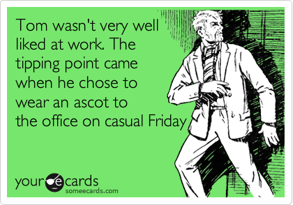 Tom wasn't very well
liked at work. The
tipping point came
when he chose to
wear an ascot to
the office on casual Friday