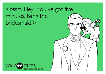 %3Cpssst. Hey. You've got five minutes. Bang the
bridesmaid.%3E