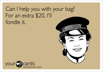 Can I help you with your bag? 
For an extra %2420, I'll
fondle it. 
