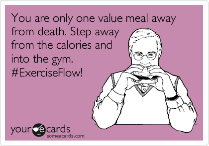 You are only one value meal away from death. Step away
from the calories and
into the gym.
%23ExerciseFlow!