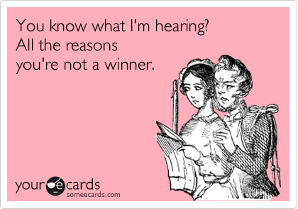You know what I'm hearing?
All the reasons
you're not a winner.