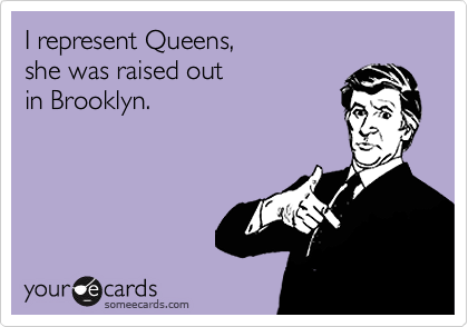 I represent Queens,
she was raised out
in Brooklyn.