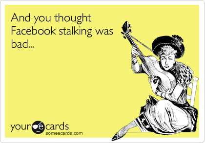 And you thought
Facebook stalking was
bad...