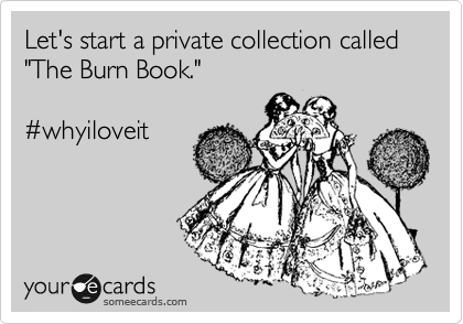 Let's start a private collection called "The Burn Book."

%23whyiloveit